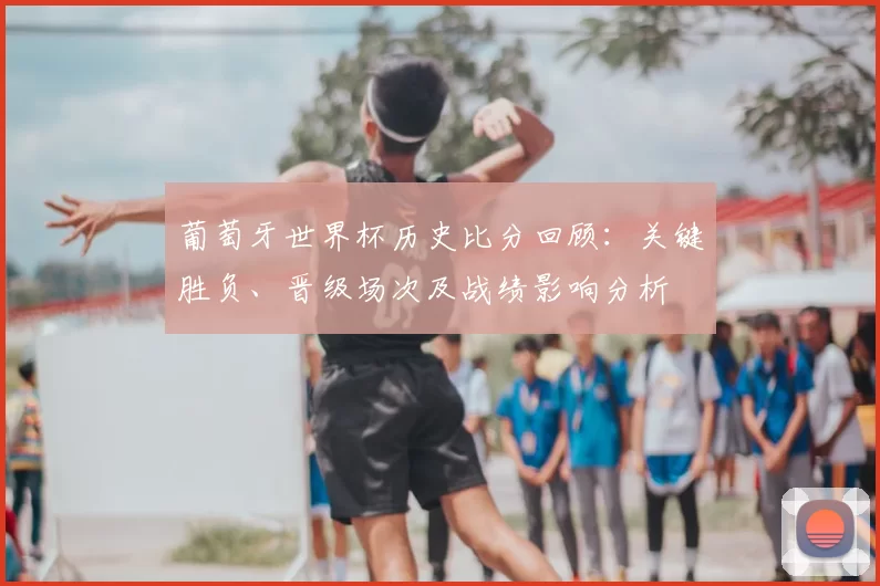 葡萄牙世界杯历史比分回顾：关键胜负、晋级场次及战绩影响分析
