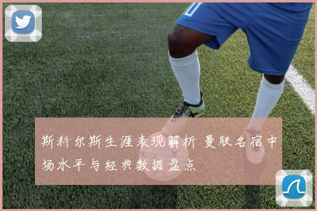 斯科尔斯生涯表现解析 曼联名宿中场水平与经典数据盘点