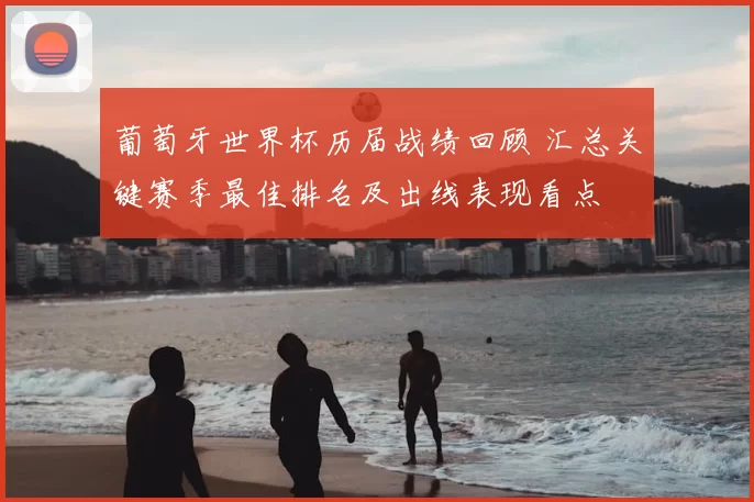 葡萄牙世界杯历届战绩回顾 汇总关键赛季最佳排名及出线表现看点