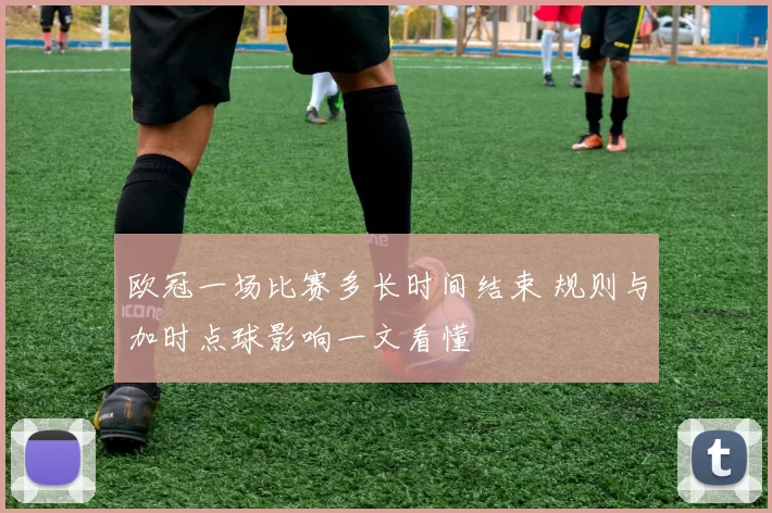 欧冠一场比赛多长时间结束 规则与加时点球影响一文看懂