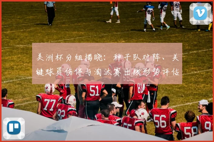 美洲杯分组揭晓：种子队对阵、关键球员伤停与淘汰赛出线形势评估