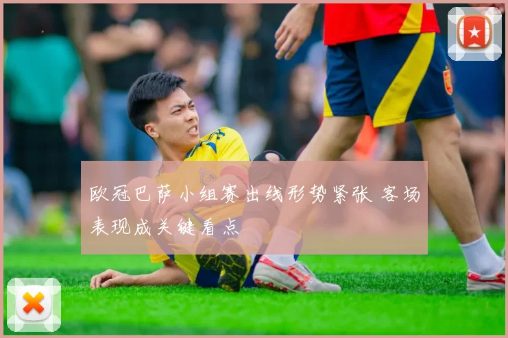 欧冠巴萨小组赛出线形势紧张 客场表现成关键看点