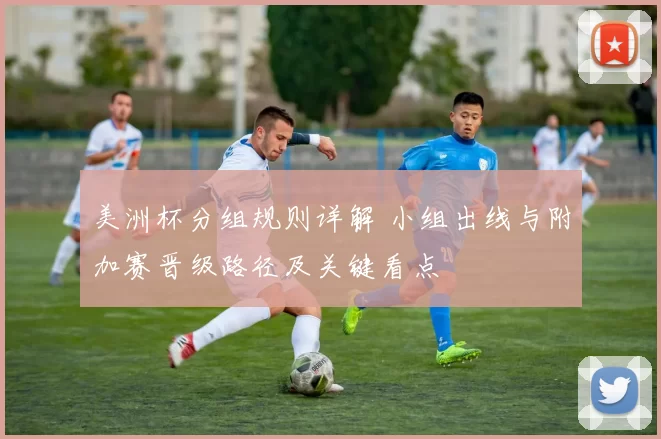 美洲杯分组规则详解 小组出线与附加赛晋级路径及关键看点