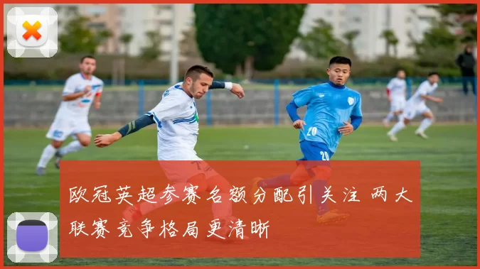 欧冠英超参赛名额分配引关注 两大联赛竞争格局更清晰