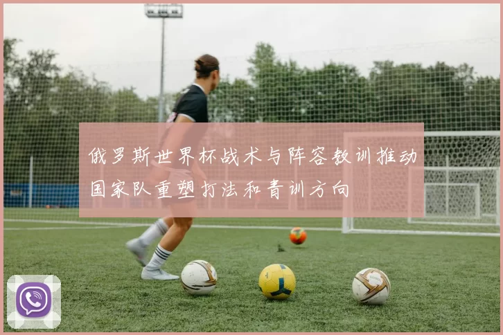 俄罗斯世界杯战术与阵容教训推动国家队重塑打法和青训方向