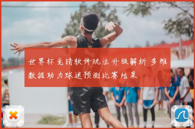 世界杯竞猜软件玩法升级解析 多维数据助力球迷预测比赛结果