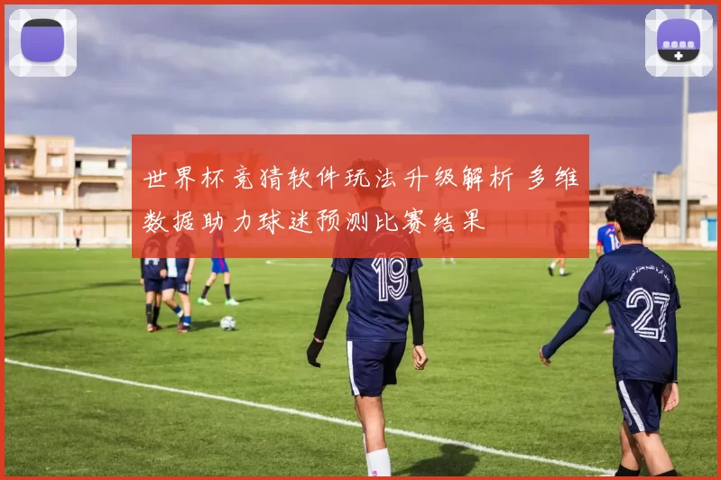 世界杯竞猜软件玩法升级解析 多维数据助力球迷预测比赛结果